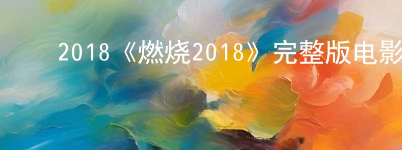 毕建伟的动漫综艺大全,2018《燃烧2018》完整版电影/在线观看/百度云-美剧天堂